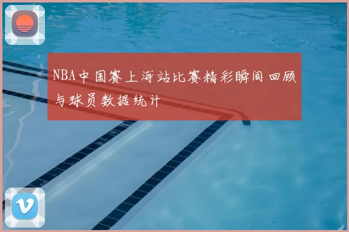 NBA中国赛上海站比赛精彩瞬间回顾与球员数据统计