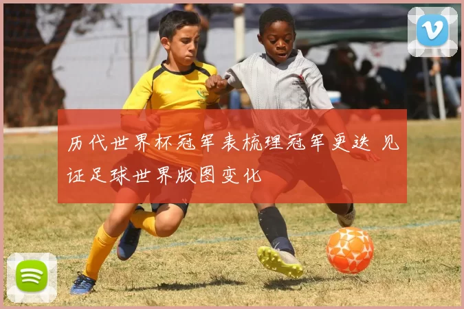 历代世界杯冠军表梳理冠军更迭 见证足球世界版图变化