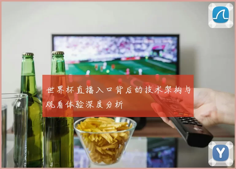 世界杯直播入口背后的技术架构与观看体验深度分析