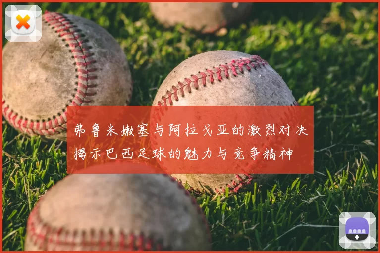 弗鲁米嫩塞与阿拉戈亚的激烈对决揭示巴西足球的魅力与竞争精神