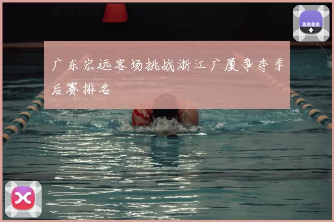 广东宏远客场挑战浙江广厦争夺季后赛排名