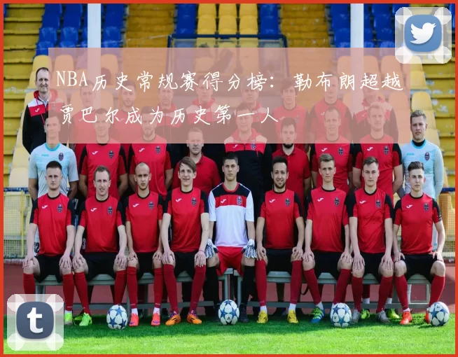 NBA历史常规赛得分榜:勒布朗超越贾巴尔成为历史第一人