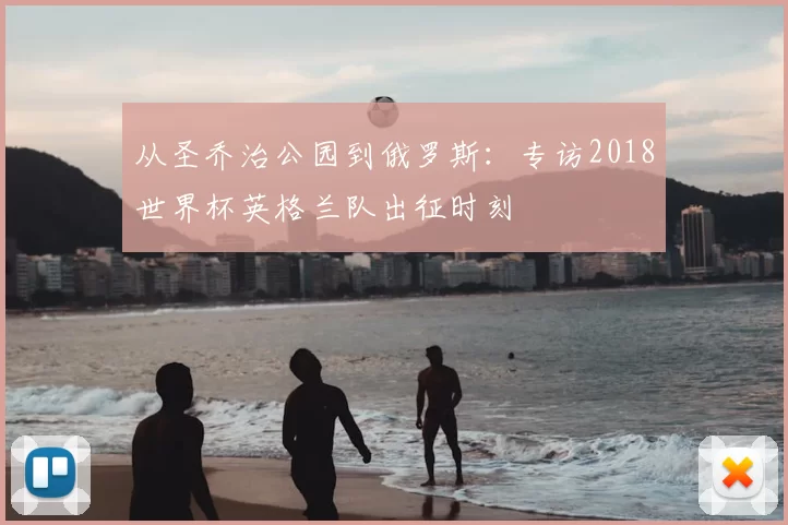 从圣乔治公园到俄罗斯:专访2018世界杯英格兰队出征时刻