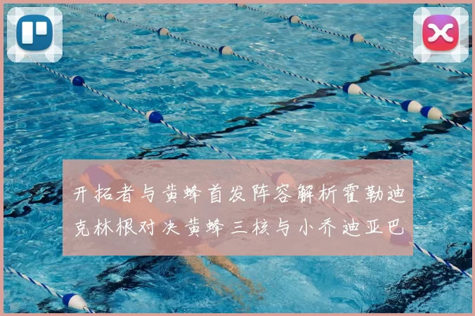 开拓者与黄蜂首发阵容解析霍勒迪克林根对决黄蜂三核与小乔迪亚巴特
