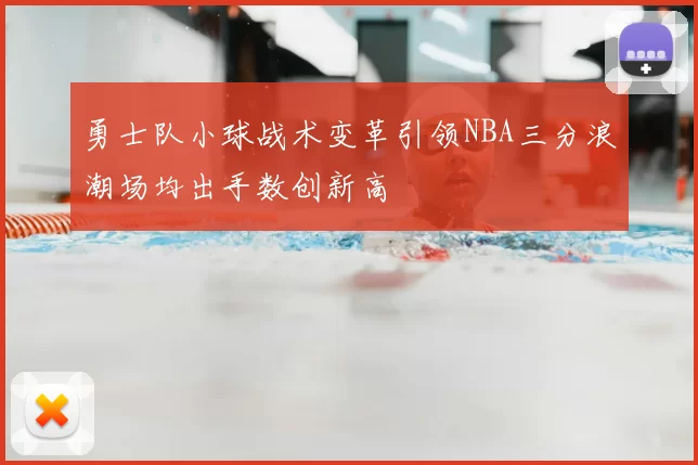 勇士队小球战术变革引领NBA三分浪潮场均出手数创新高