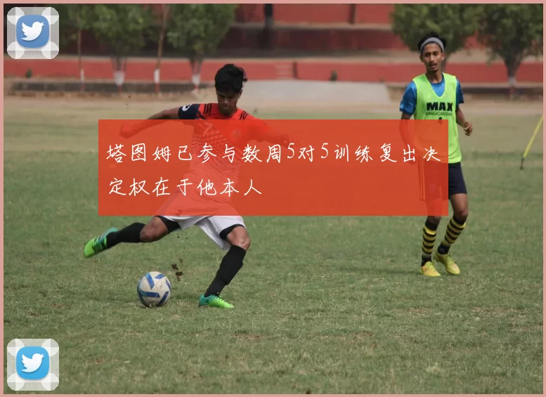 塔图姆已参与数周5对5训练复出决定权在于他本人