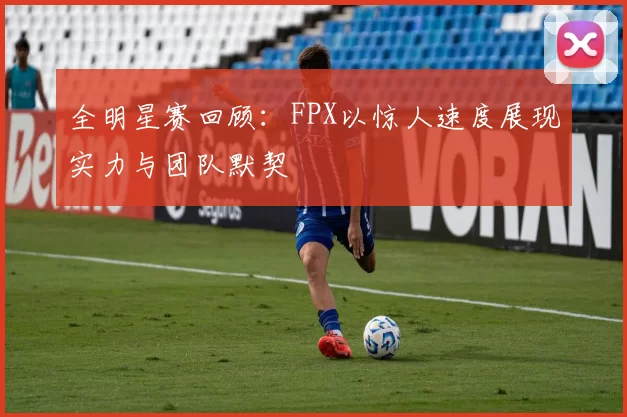 全明星赛回顾：FPX以惊人速度展现实力与团队默契