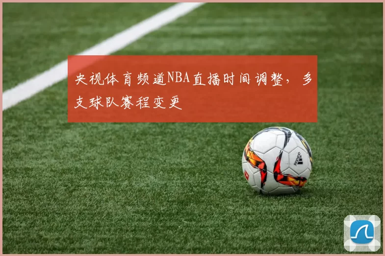 央视体育频道NBA直播时间调整,多支球队赛程变更