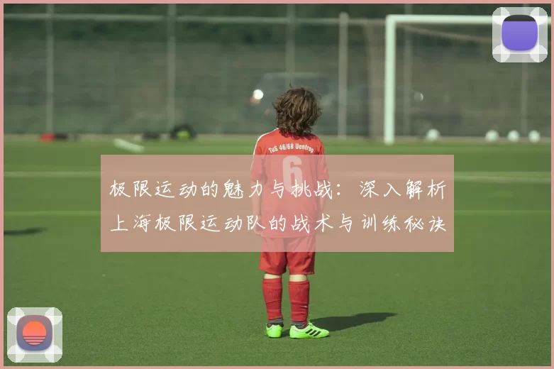 极限运动的魅力与挑战:深入解析上海极限运动队的战术与训练秘诀
