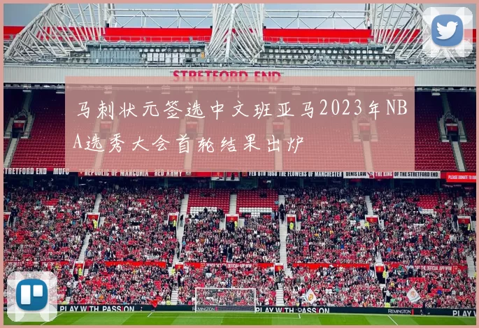 马刺状元签选中文班亚马2023年NBA选秀大会首轮结果出炉