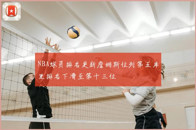 NBA球员排名更新詹姆斯位列第五库里排名下滑至第十三位