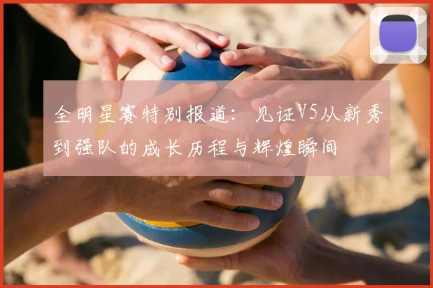 全明星赛特别报道：见证V5从新秀到强队的成长历程与辉煌瞬间