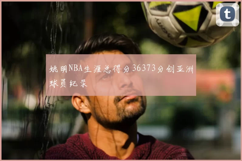 姚明NBA生涯总得分36373分创亚洲球员纪录