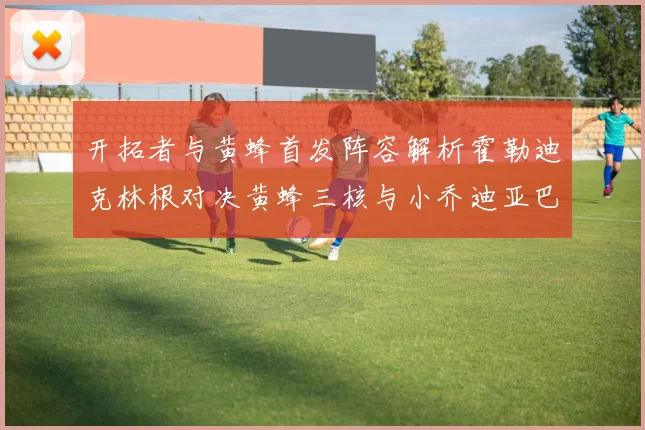 开拓者与黄蜂首发阵容解析霍勒迪克林根对决黄蜂三核与小乔迪亚巴特