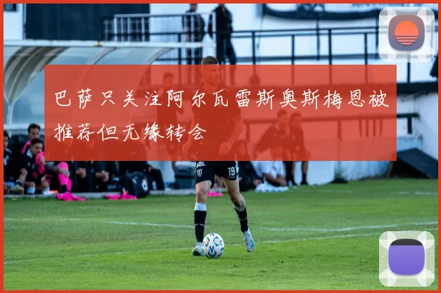 巴萨只关注阿尔瓦雷斯奥斯梅恩被推荐但无缘转会