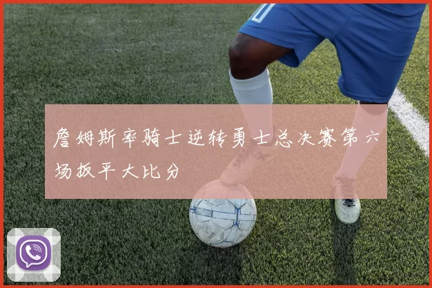 詹姆斯率骑士逆转勇士总决赛第六场扳平大比分