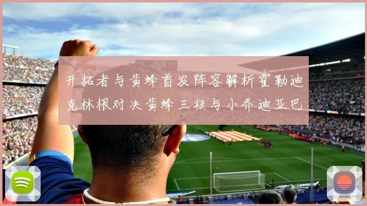 开拓者与黄蜂首发阵容解析霍勒迪克林根对决黄蜂三核与小乔迪亚巴特
