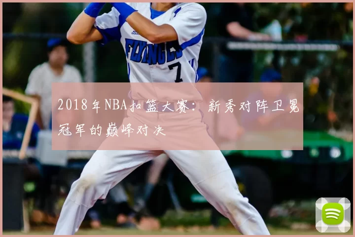2018年NBA扣篮大赛:新秀对阵卫冕冠军的巅峰对决