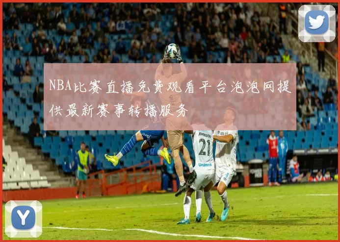 NBA比赛直播免费观看平台泡泡网提供最新赛事转播服务