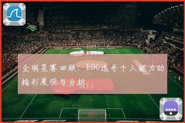 全明星赛回顾:EDG选手个人能力的精彩展现与分析