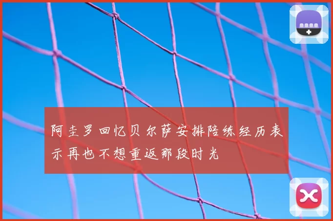 阿圭罗回忆贝尔萨安排陪练经历表示再也不想重返那段时光