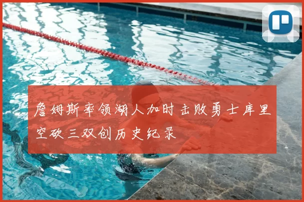 詹姆斯率领湖人加时击败勇士库里空砍三双创历史纪录