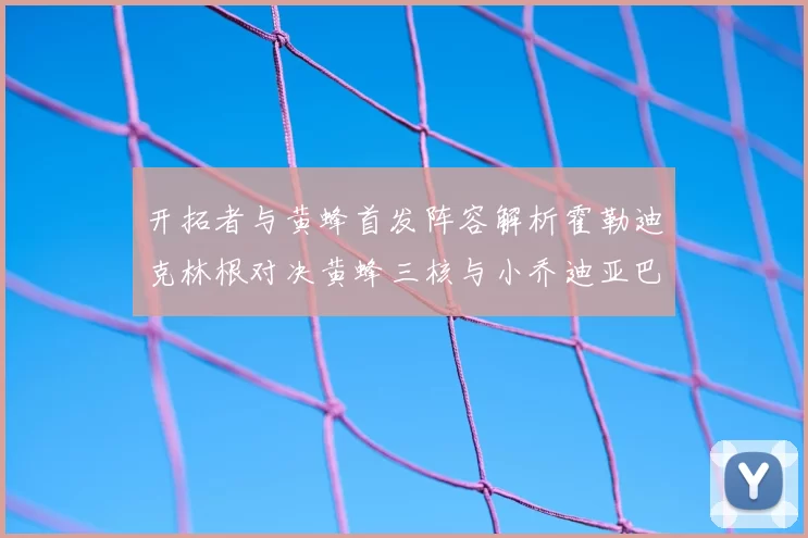 开拓者与黄蜂首发阵容解析霍勒迪克林根对决黄蜂三核与小乔迪亚巴特