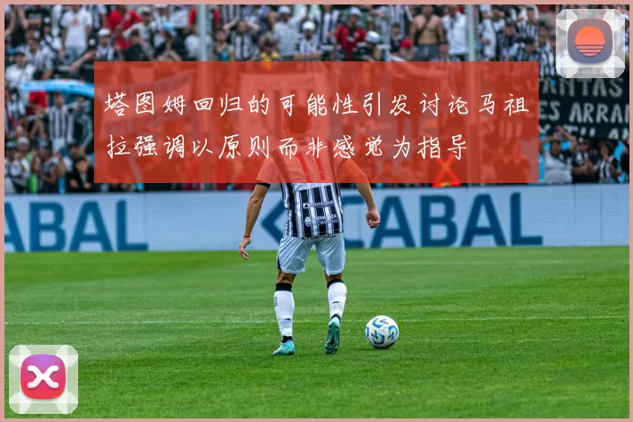 塔图姆回归的可能性引发讨论马祖拉强调以原则而非感觉为指导