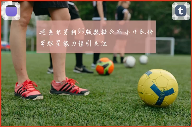 迈克尔芬利99版数据公布小牛队传奇球星能力值引关注