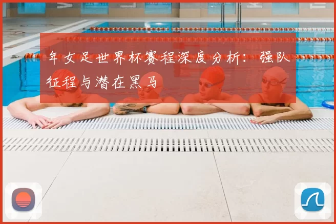年女足世界杯赛程深度分析:强队征程与潜在黑马