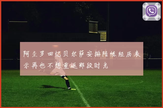 阿圭罗回忆贝尔萨安排陪练经历表示再也不想重返那段时光