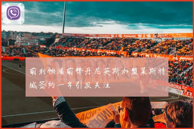 前利物浦前锋丹尼英斯加盟莱斯特城签约一年引发关注
