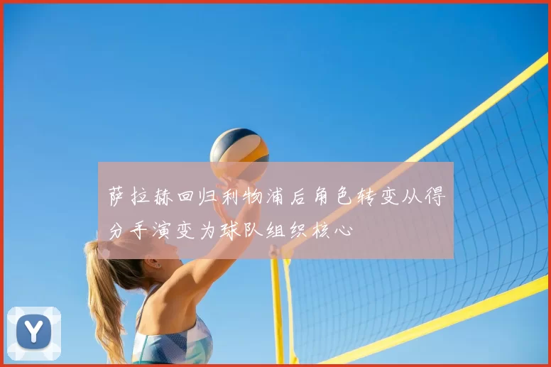 萨拉赫回归利物浦后角色转变从得分手演变为球队组织核心