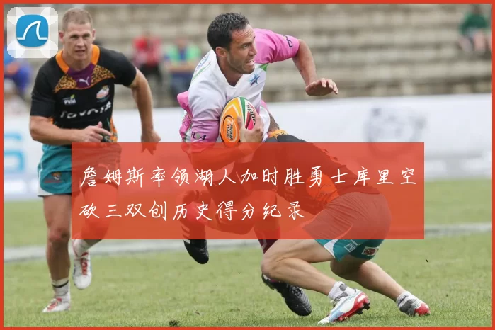 詹姆斯率领湖人加时胜勇士库里空砍三双创历史得分纪录