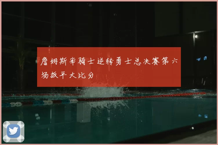 詹姆斯率骑士逆转勇士总决赛第六场扳平大比分