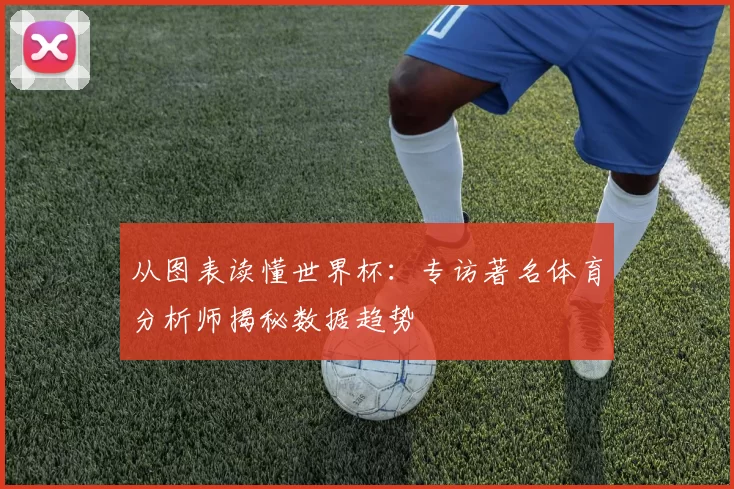 从图表读懂世界杯:专访著名体育分析师揭秘数据趋势