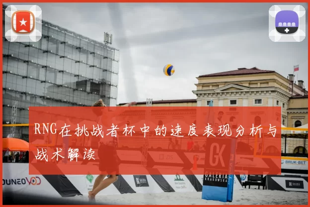 RNG在挑战者杯中的速度表现分析与战术解读