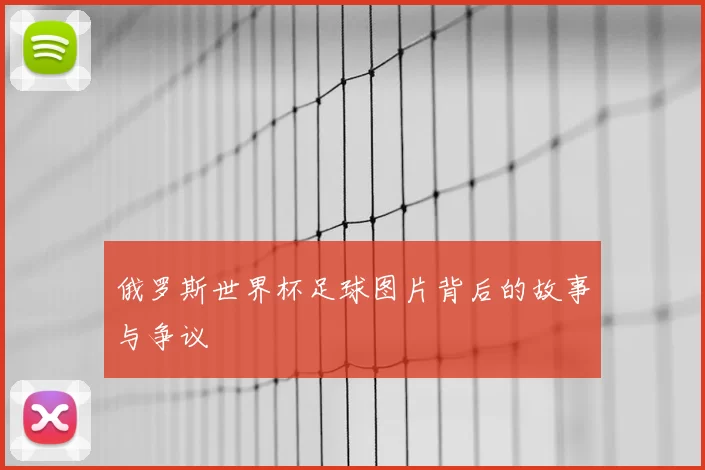 俄罗斯世界杯足球图片背后的故事与争议