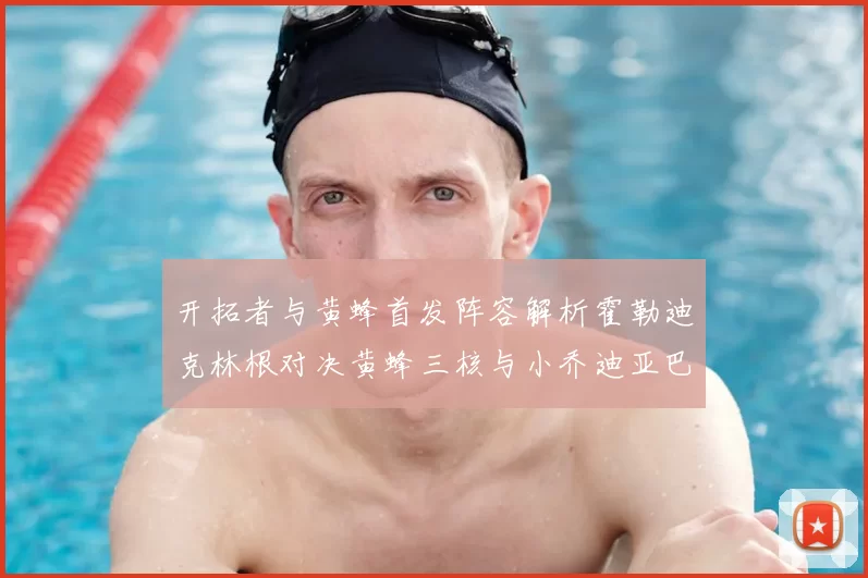 开拓者与黄蜂首发阵容解析霍勒迪克林根对决黄蜂三核与小乔迪亚巴特