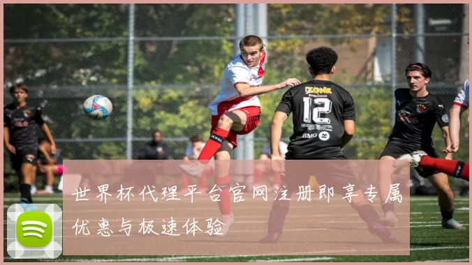 世界杯代理平台官网注册即享专属优惠与极速体验