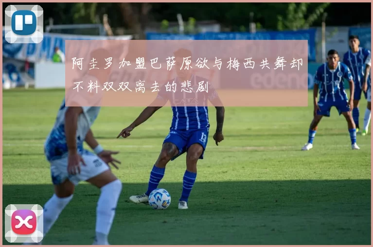 阿圭罗加盟巴萨原欲与梅西共舞却不料双双离去的悲剧
