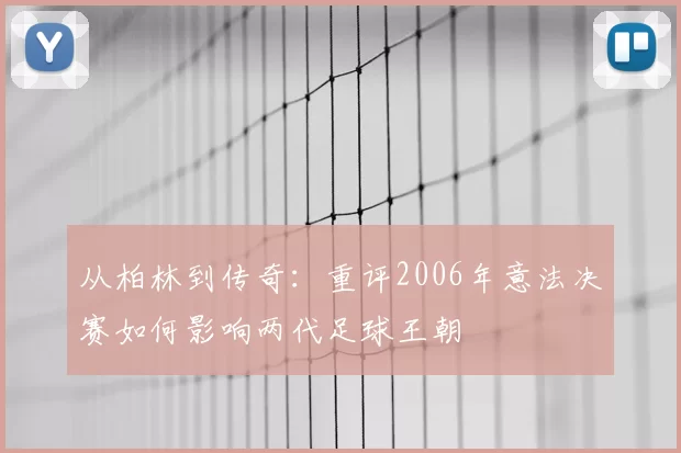 从柏林到传奇:重评2006年意法决赛如何影响两代足球王朝