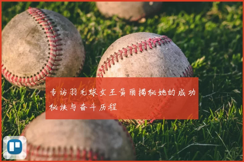 专访羽毛球女王黄丽揭秘她的成功秘诀与奋斗历程