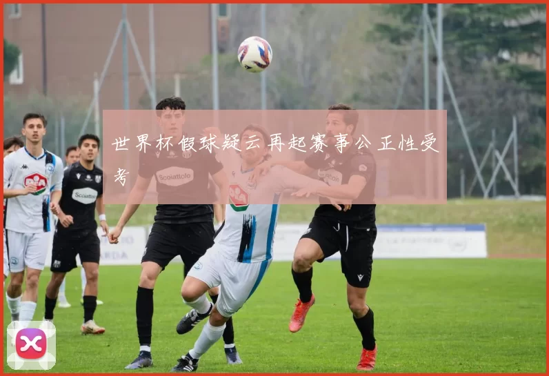 世界杯假球疑云再起赛事公正性受考