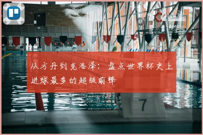 从方丹到克洛泽:盘点世界杯史上进球最多的超级前锋
