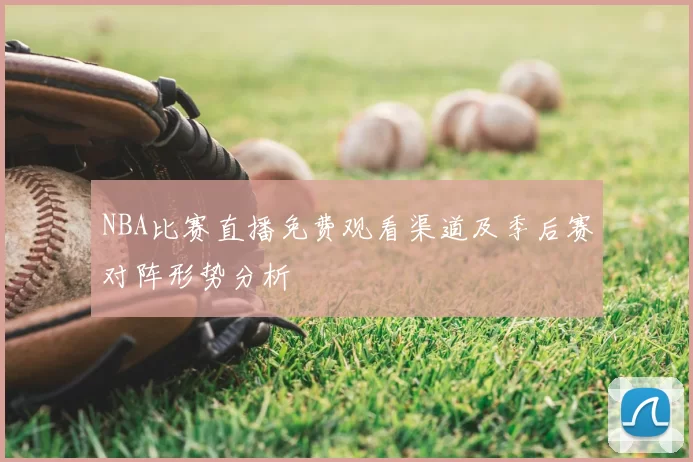 NBA比赛直播免费观看渠道及季后赛对阵形势分析