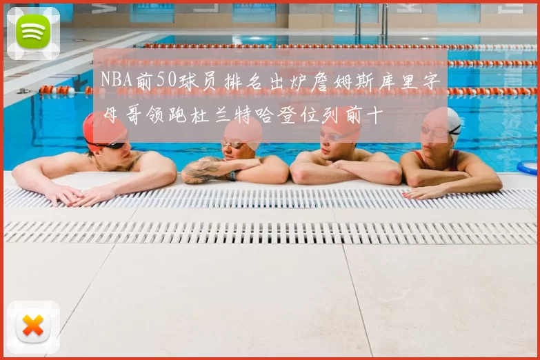 NBA前50球员排名出炉詹姆斯库里字母哥领跑杜兰特哈登位列前十