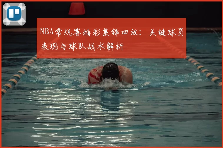 NBA常规赛精彩集锦回放:关键球员表现与球队战术解析