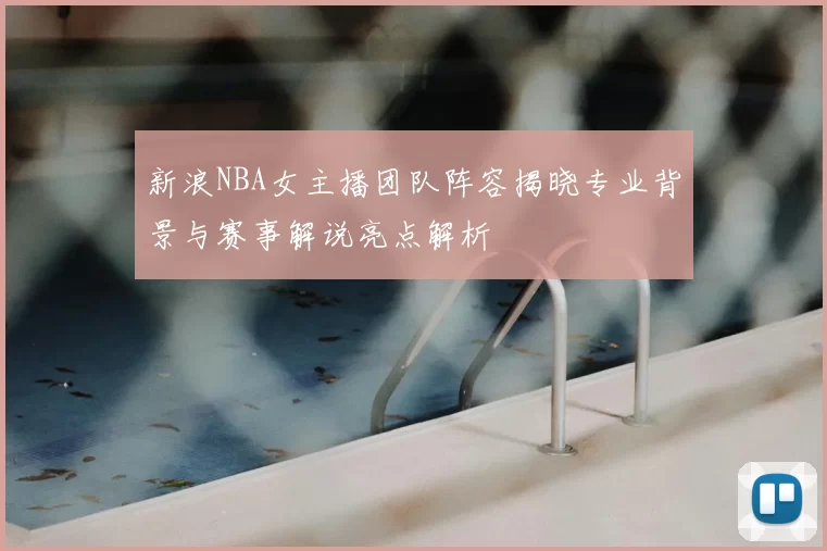 新浪NBA女主播团队阵容揭晓专业背景与赛事解说亮点解析