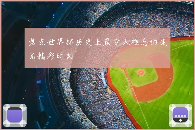 盘点世界杯历史上最令人难忘的走光精彩时刻